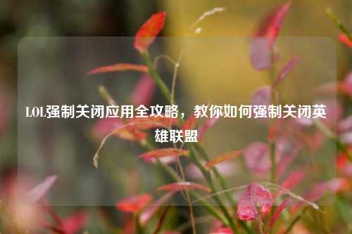 LOL强制关闭应用全攻略,教你如何强制关闭英雄联盟