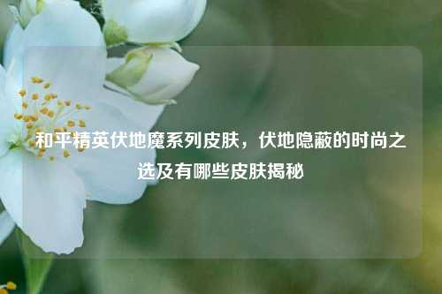 和平精英伏地魔系列皮肤,伏地隐蔽的时尚之选及有哪些皮肤揭秘