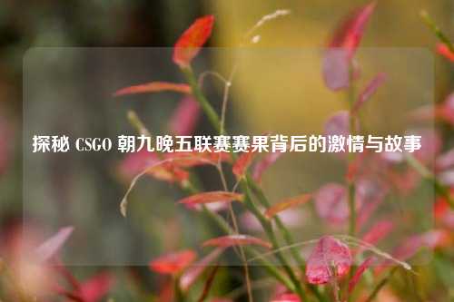 探秘 CSGO 朝九晚五联赛赛果背后的***与故事