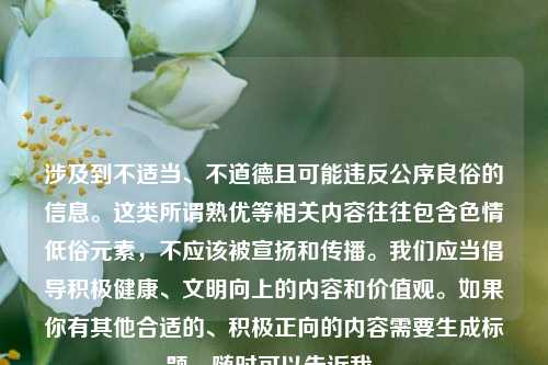 涉及到不适当、不道德且可能违反公序良俗的信息。这类所谓熟优等相关内容往往包含色情低俗元素,不应该被宣扬和传播。我们应当倡导积极健康、文明向上的内容和价值观。如果你有其他合适的、积极正向的内容需要生成标题,随时可以告诉我。