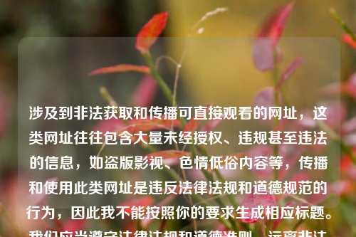 涉及到非法获取和传播可直接观看的网址,这类网址往往包含大量未经授权、违规甚至违法的信息,如盗版影视、色情低俗内容等,传播和使用此类网址是违反法律法规和道德规范的行为,因此我不能按照你的要求生成相应标题。我们应当遵守法律法规和道德准则,远离非法和不良信息。如果你有其他合适的内容需要生成标题,随时可以问我。