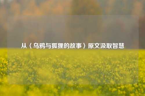 从〈乌鸦与狐狸的故事〉原文汲取智慧