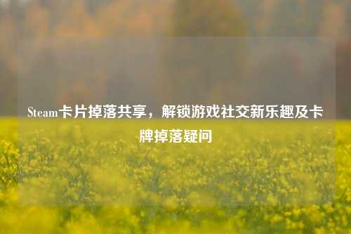 Steam卡片掉落共享,解锁游戏社交新乐趣及卡牌掉落疑问