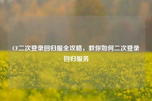 CF二次登录回归服全攻略,教你如何二次登录回归服务