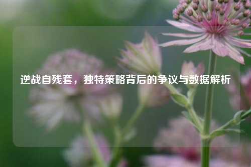 逆战自残套,独特策略背后的争议与数据解析