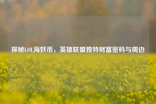 探秘LOL海妖币,英雄联盟独特财富密码与周边