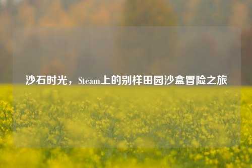 沙石时光,Steam上的别样田园沙盒冒险之旅