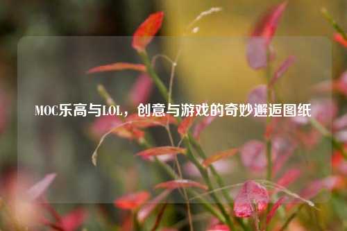 MOC乐高与LOL,创意与游戏的奇妙邂逅图纸