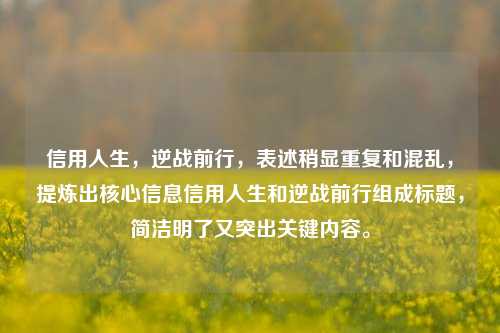 信用人生,逆战前行,表述稍显重复和混乱,提炼出核心信息信用人生和逆战前行组成标题,简洁明了又突出关键内容。