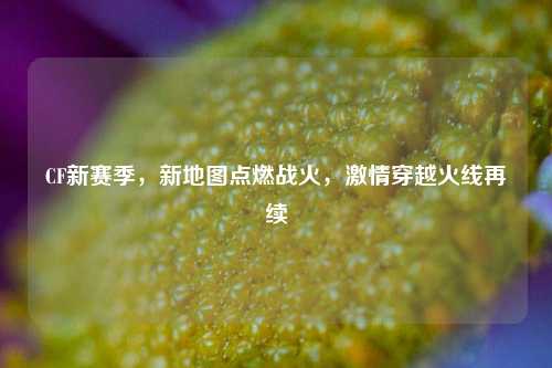 CF新赛季,新地图点燃战火,***穿越火线再续