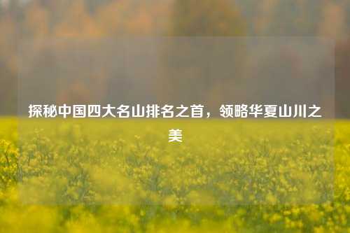 探秘中国四大名山排名之首,领略华夏山川之美
