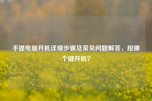 手提电脑开机详细步骤及常见问题解答,按哪个键开机?