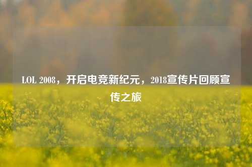 LOL 2008,开启电竞新纪元,2018宣传片回顾宣传之旅