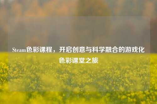 Steam色彩课程,开启创意与科学融合的游戏化色彩课堂之旅