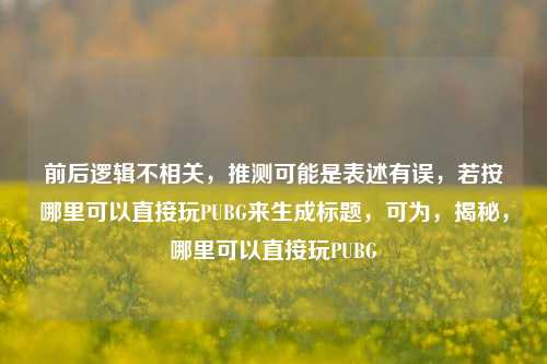前后逻辑不相关,推测可能是表述有误,若按哪里可以直接玩PUBG来生成标题,可为,揭秘,哪里可以直接玩PUBG