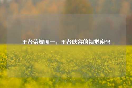 王者荣耀图一,王者峡谷的视觉密码
