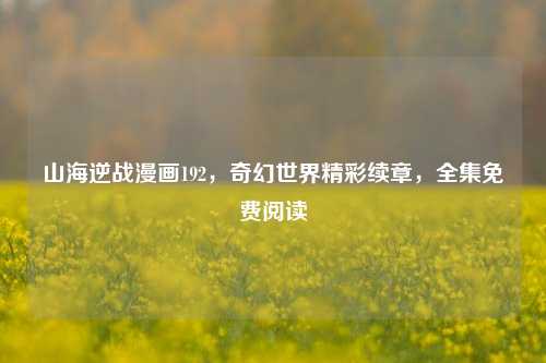 山海逆战漫画192,奇幻世界精彩续章,全集免费阅读