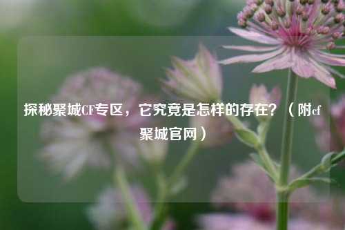 探秘聚城CF专区,它究竟是怎样的存在?(附cf聚城官网)