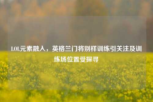 LOL元素融入,英格兰门将别样训练引关注及训练场位置受探寻