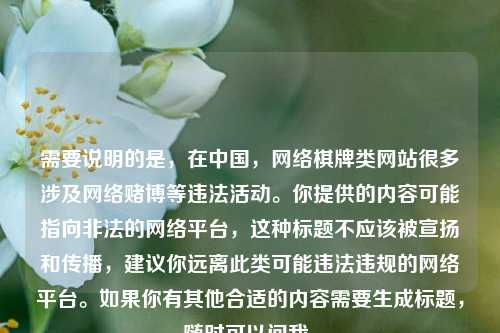 需要说明的是,在中国, *** 棋牌类网站很多涉及 *** 赌博等违法活动。你提供的内容可能指向非法的 *** 平台,这种标题不应该被宣扬和传播,建议你远离此类可能违法违规的 *** 平台。如果你有其他合适的内容需要生成标题,随时可以问我。