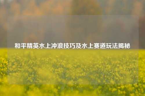 和平精英水上冲浪技巧及水上赛道玩法揭秘