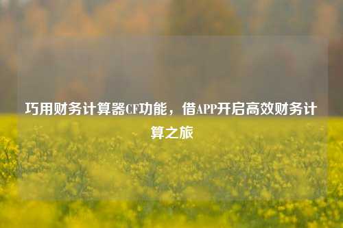 巧用财务计算器CF功能,借APP开启高效财务计算之旅