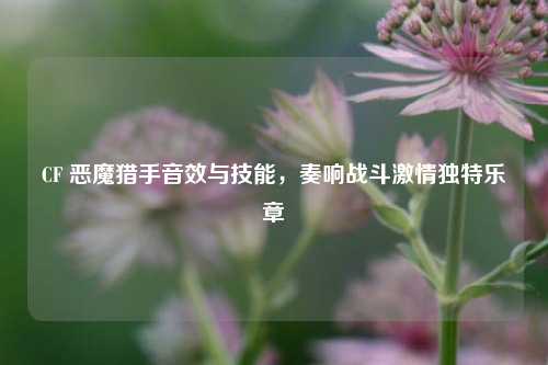 CF 恶魔猎手音效与技能,奏响战斗***独特乐章