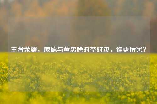 王者荣耀,庞德与黄忠跨时空对决,谁更厉害?