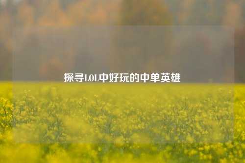 探寻LOL中好玩的中单英雄