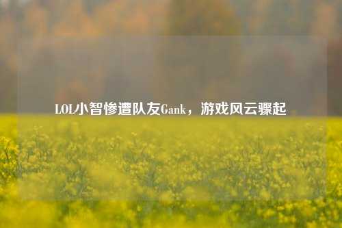 LOL小智惨遭队友Gank,游戏风云骤起