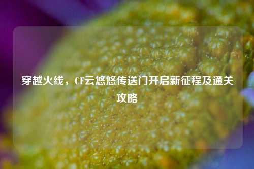 穿越火线,CF云悠悠传送门开启新征程及通关攻略