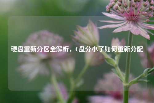 硬盘重新分区全解析,C盘分小了如何重新分配