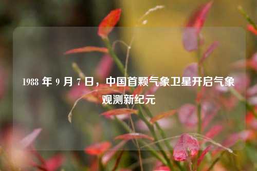 1988 年 9 月 7 日,中国首颗气象卫星开启气象观测新纪元