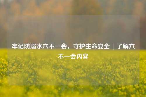 牢记防溺水六不一会,守护生命安全 | 了解六不一会内容