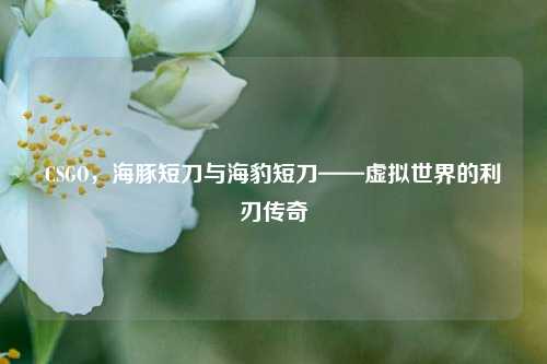 CSGO,海豚短刀与海豹短刀——虚拟世界的利刃传奇