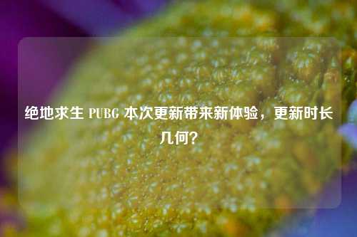 绝地求生 PUBG 本次更新带来新体验,更新时长几何?