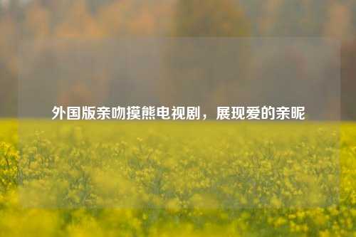 外国版亲吻摸熊电视剧,展现爱的亲昵