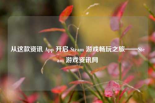 从这款资讯 App 开启 Steam 游戏畅玩之旅——Steam 游戏资讯网