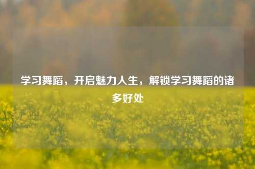 学习舞蹈,开启魅力人生,解锁学习舞蹈的诸多好处