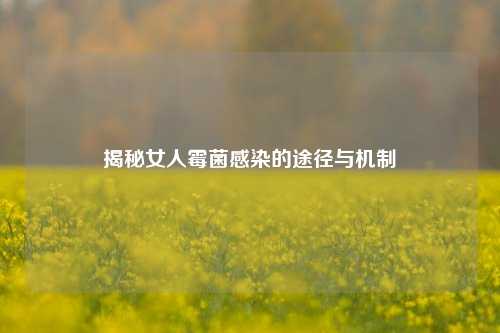揭秘女人霉菌感染的途径与机制
