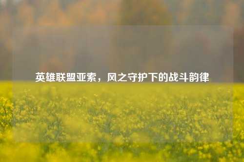 英雄联盟亚索,风之守护下的战斗韵律