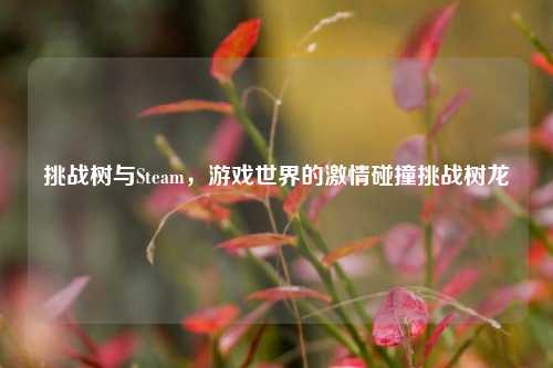 挑战树与Steam,游戏世界的***碰撞挑战树龙