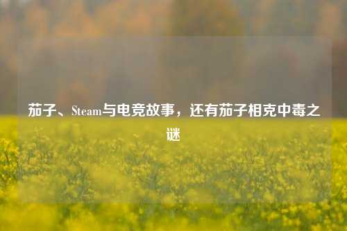 茄子、Steam与电竞故事,还有茄子相克中毒之谜