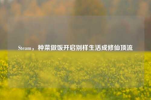 Steam,种菜做饭开启别样生活成修仙顶流