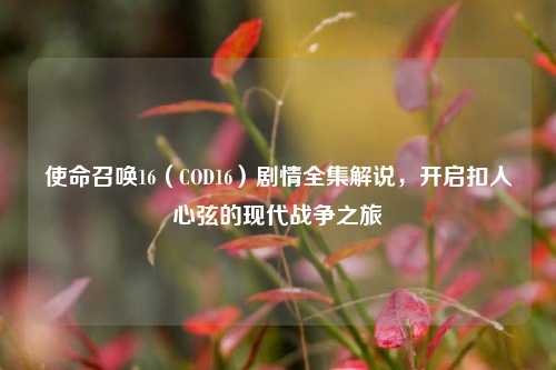 使命召唤16(COD16)剧情全集解说,开启扣人心弦的现代战争之旅