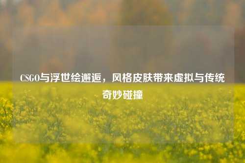 CSGO与浮世绘邂逅,风格皮肤带来虚拟与传统奇妙碰撞