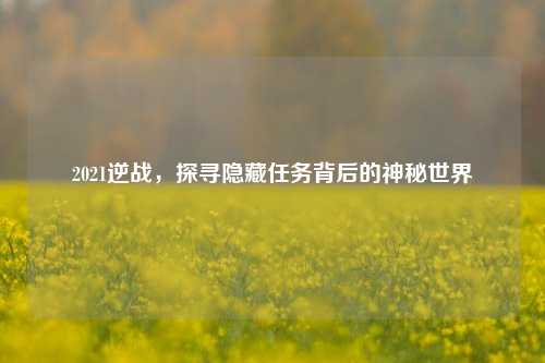 2021逆战,探寻隐藏任务背后的神秘世界