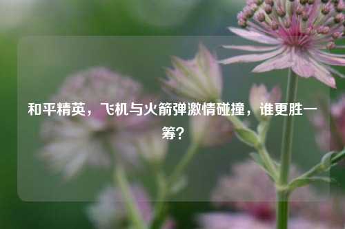 和平精英,飞机与火箭弹***碰撞,谁更胜一筹?