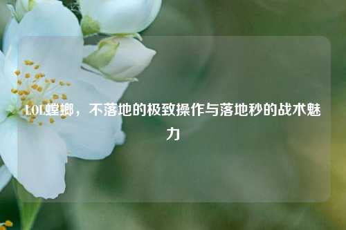 LOL螳螂,不落地的极致操作与落地秒的战术魅力