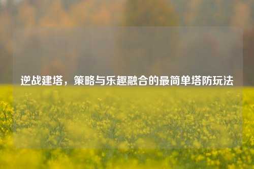 逆战建塔,策略与乐趣融合的最简单塔防玩法
